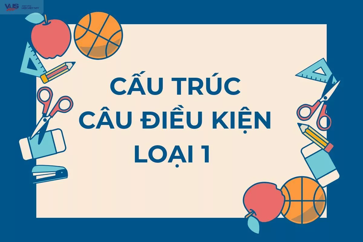 Cấu trúc câu điều kiện loại 1: Công thức, cách dùng và bài tập vận dụng