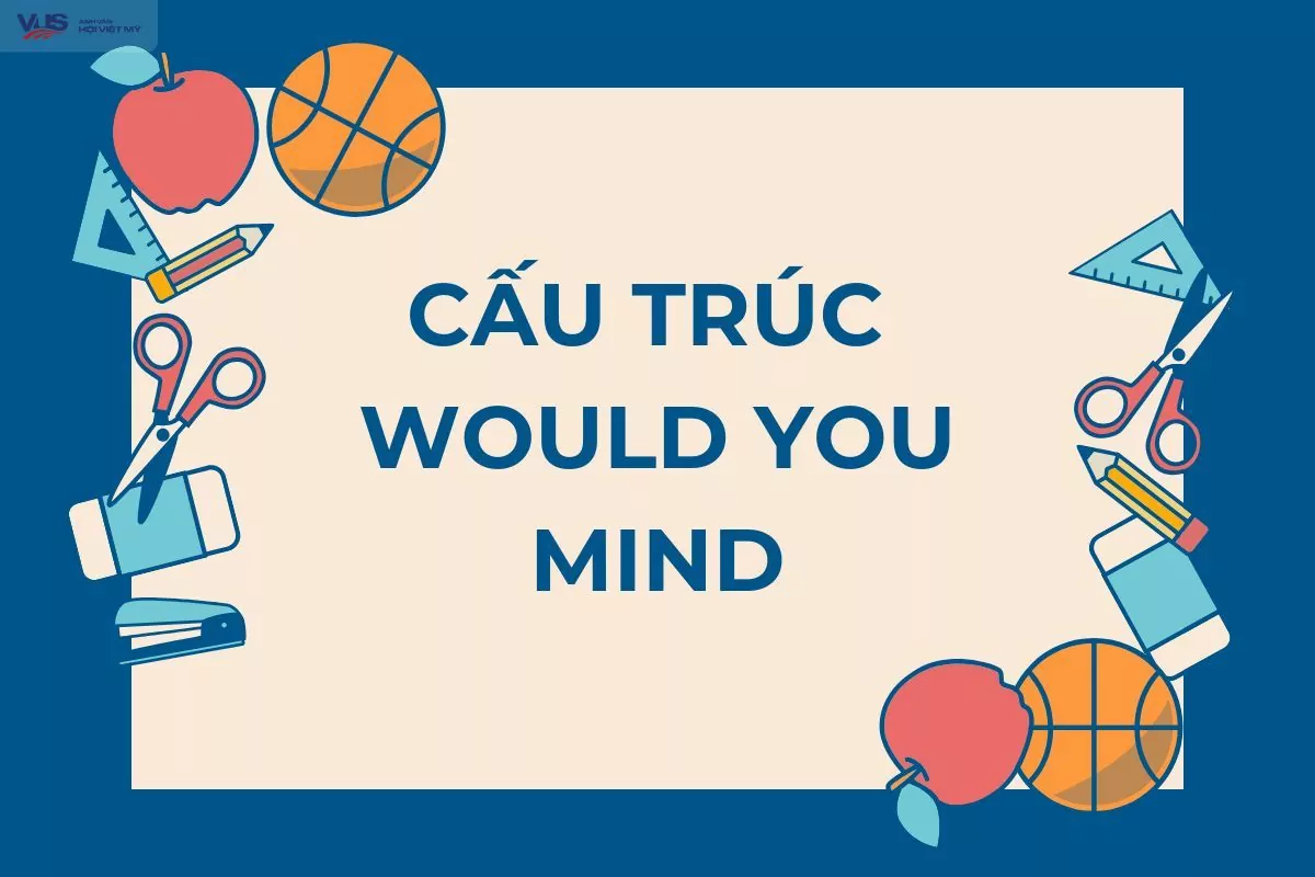 Cấu trúc Would you mind: Cách dùng, ví dụ và bài tập