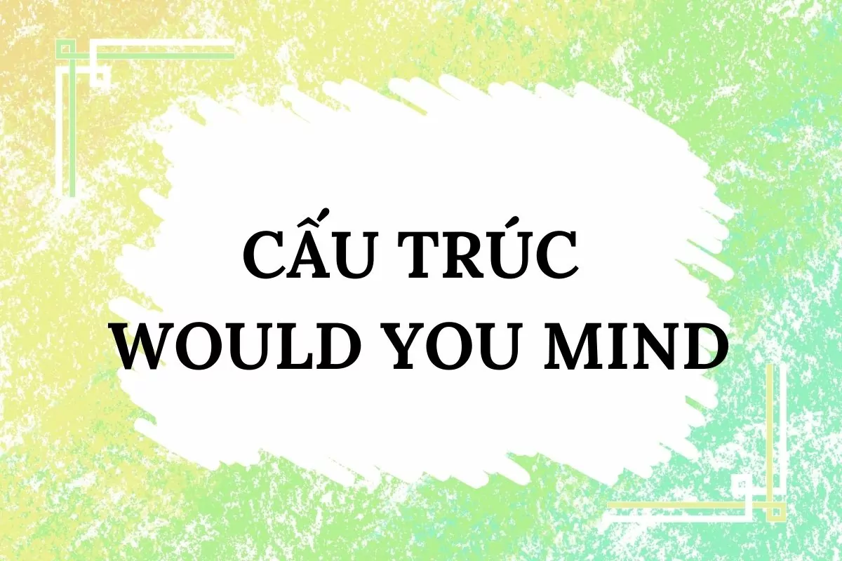 Cấu trúc Would you mind: Cách dùng, ví dụ và bài tập