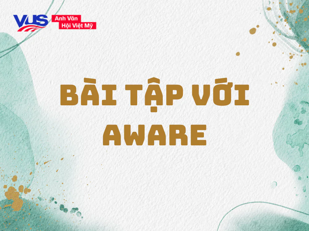 B&agrave;i tập gi&uacute;p bạn nắm vững Aware đi với giới từ g&igrave;? (c&oacute; đ&aacute;p &aacute;n)