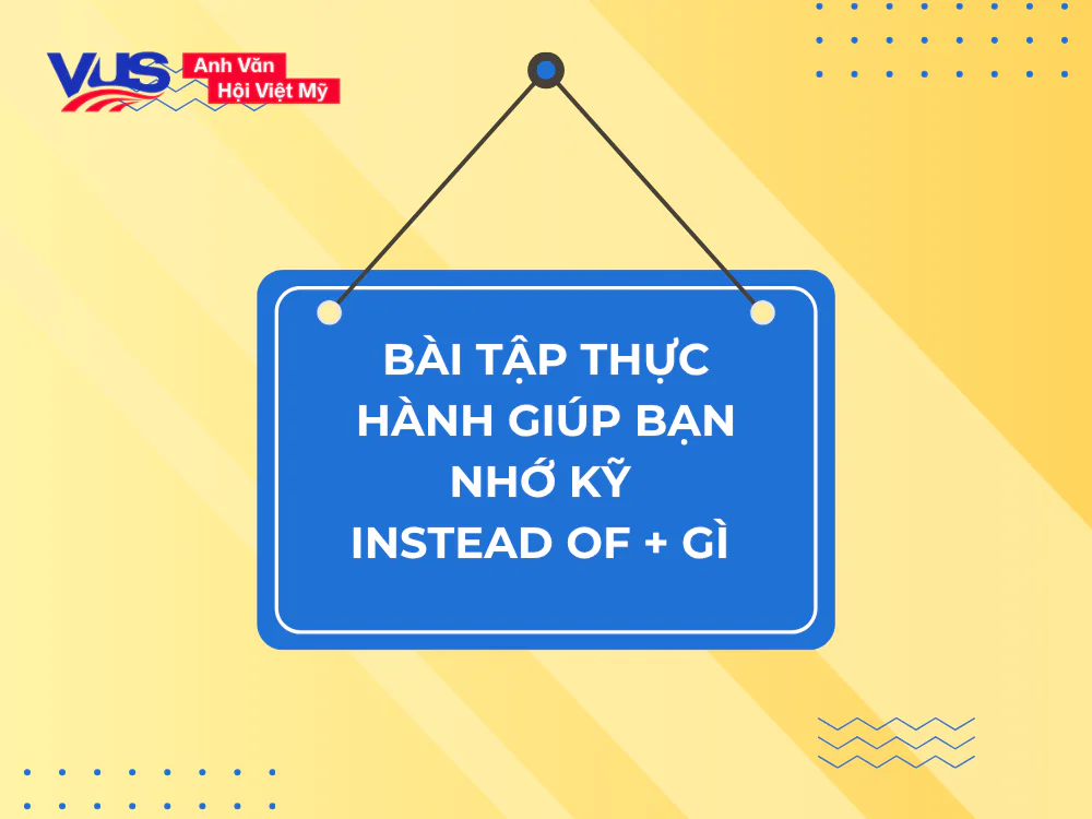 Bài tập thực hành giúp bạn nhớ kỹ Instead of + gì trong tiếng Anh