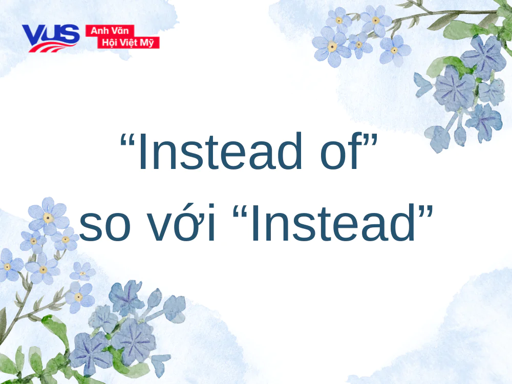 Instead là gì? Hướng dẫn phân biệt “Instead of” và “Instead”