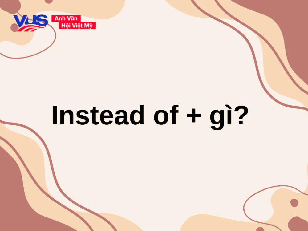 Instead of + gì? Cách dùng, bài tập, khác gì Rather than?