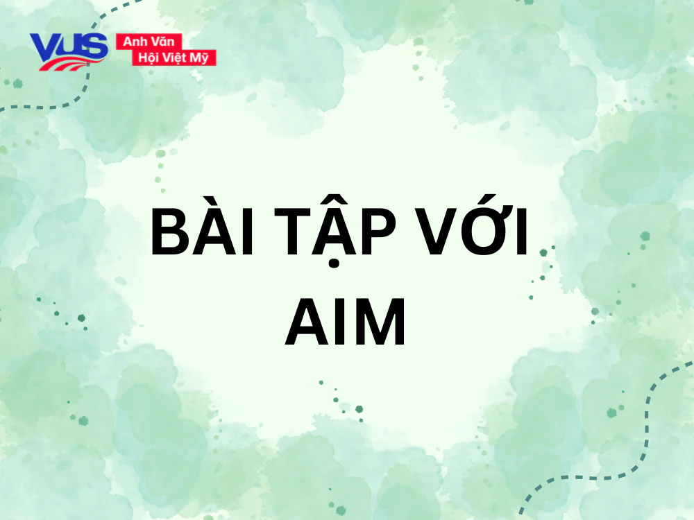Bài tập giúp bạn nắm kỹ nên dùng Aim to V hay Ving (có đáp án)