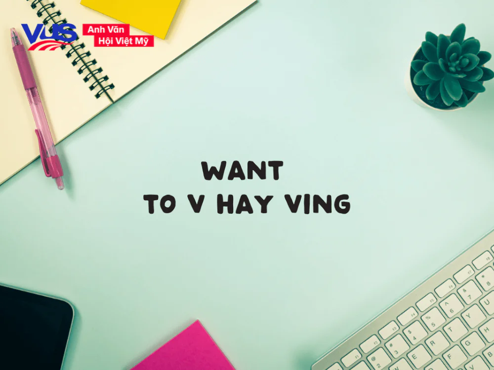 Want to V hay Ving? Khác gì Need? Công thức, cách dùng, bài tập Want to V hay Ving? Khác gì Need? Công thức, cách dùng, bài tập