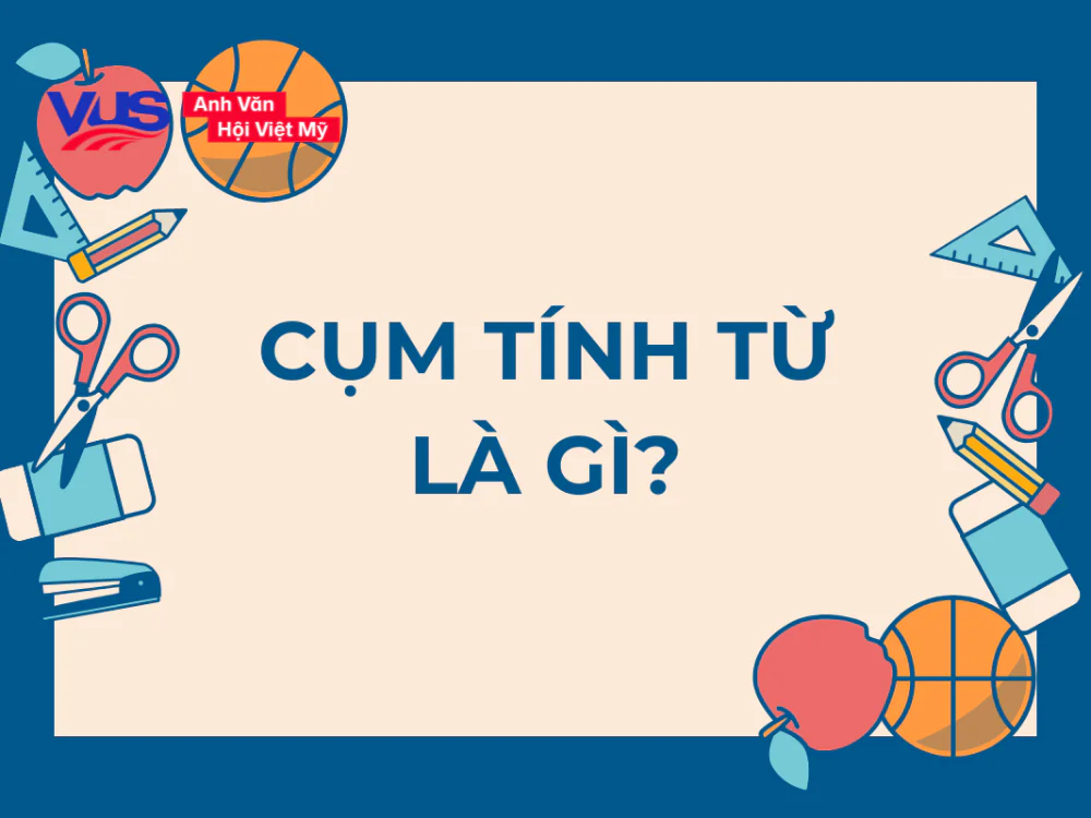  Cụm tính từ là gì? Tìm hiểu về cụm tính từ trong tiếng Anh & bài tập