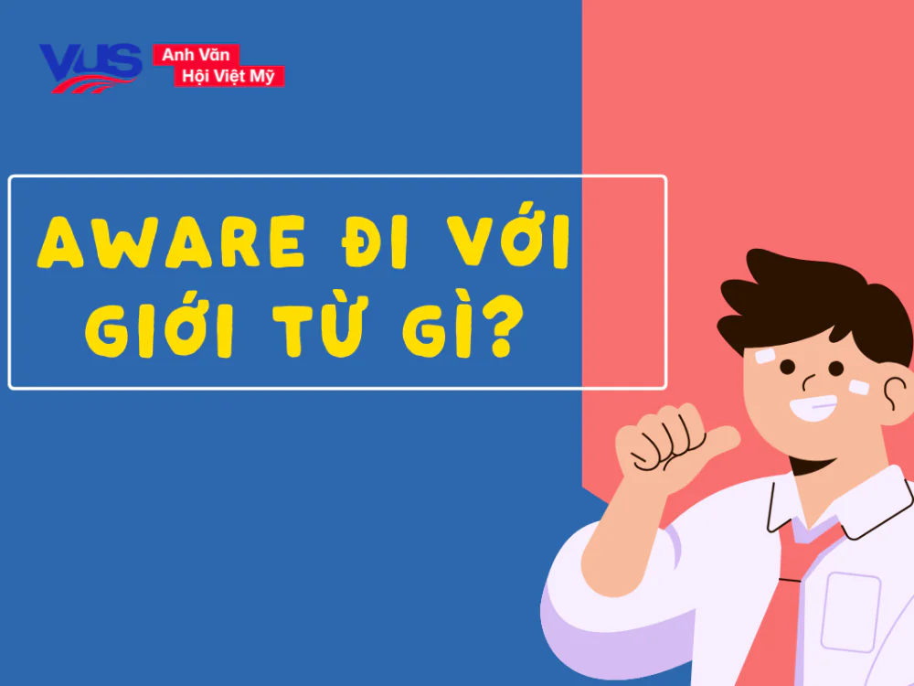 Aware đi với giới từ g&igrave;? Nghĩa, c&aacute;c cấu tr&uacute;c hay gặp, b&agrave;i tập