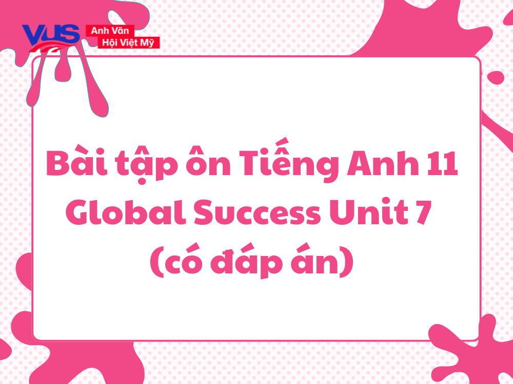 B&agrave;i tập &ocirc;n Tiếng Anh 11 Global Success Unit 7 (c&oacute; đ&aacute;p &aacute;n)