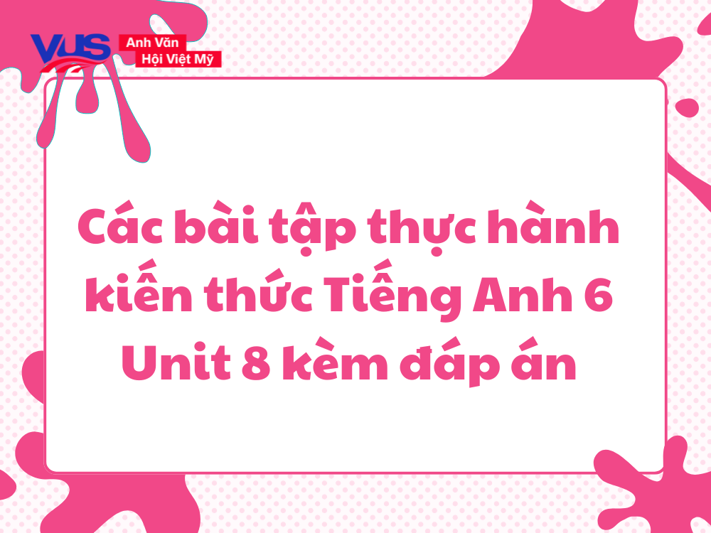 C&aacute;c b&agrave;i tập thực h&agrave;nh kiến thức Tiếng Anh 6 Unit 8 k&egrave;m đ&aacute;p &aacute;n