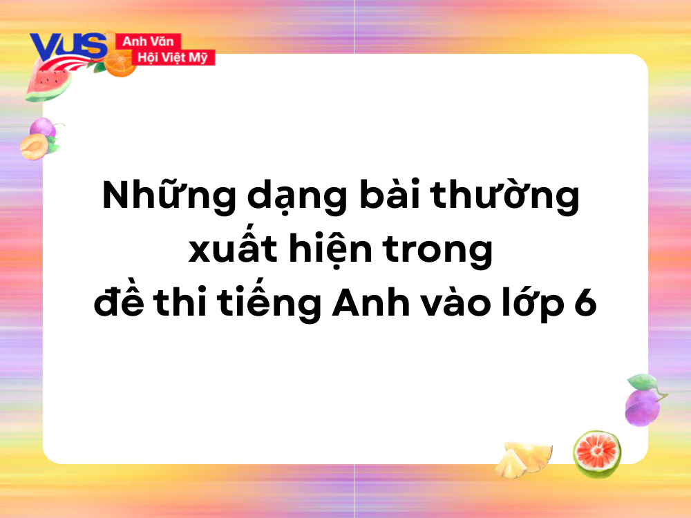 Những dạng b&agrave;i thường xuất hiện trong đề thi tiếng Anh v&agrave;o lớp 6