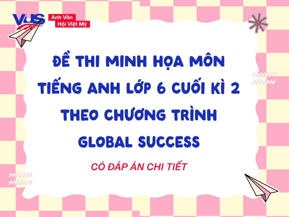 Kh&aacute;m ph&aacute; đề thi minh họa tiếng Anh 6 Global Success cuối k&igrave; 2 cực s&aacute;t thực tế, k&egrave;m đ&aacute;p &aacute;n chi tiết để tự tin "vượt vũ m&ocirc;n"