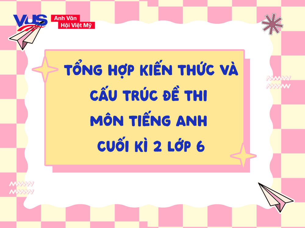 Tổng hợp to&agrave;n bộ cấu tr&uacute;c đề v&agrave; kiến thức cho học sinh &ocirc;n thi tiếng Anh cuối k&igrave; 2 lớp 6